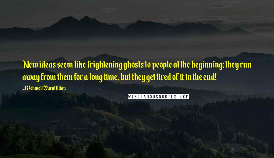 Mehmet Murat Ildan Quotes: New ideas seem like frightening ghosts to people at the beginning; they run away from them for a long time, but they get tired of it in the end!