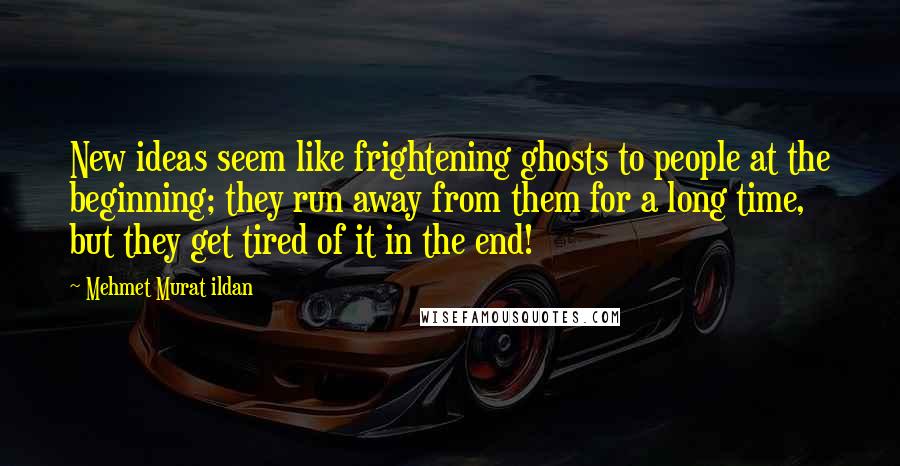 Mehmet Murat Ildan Quotes: New ideas seem like frightening ghosts to people at the beginning; they run away from them for a long time, but they get tired of it in the end!