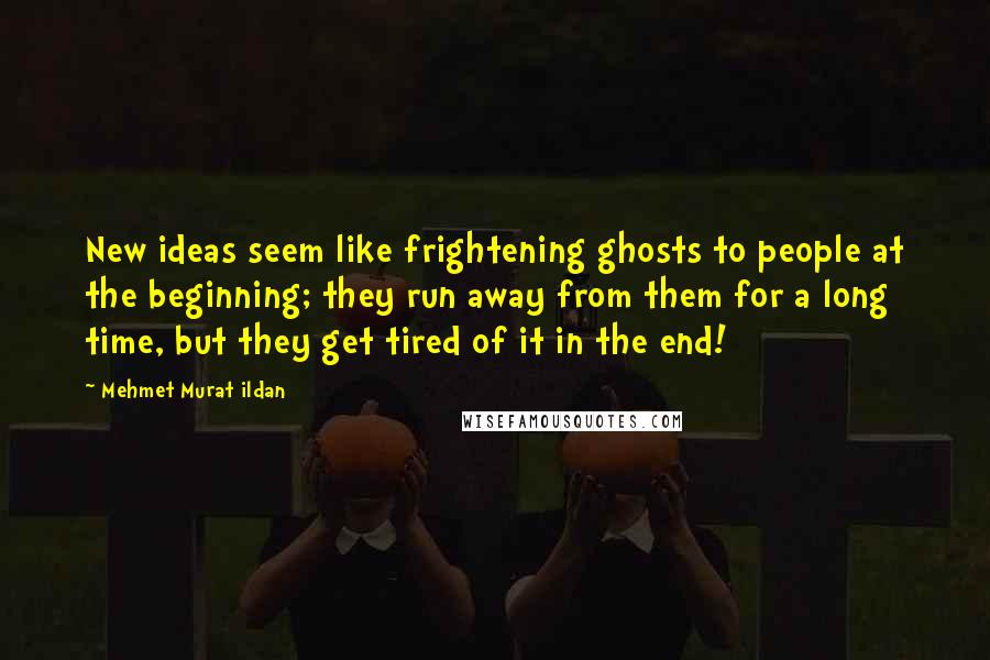 Mehmet Murat Ildan Quotes: New ideas seem like frightening ghosts to people at the beginning; they run away from them for a long time, but they get tired of it in the end!