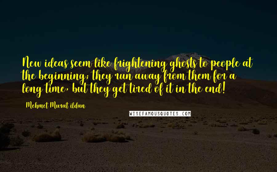 Mehmet Murat Ildan Quotes: New ideas seem like frightening ghosts to people at the beginning; they run away from them for a long time, but they get tired of it in the end!