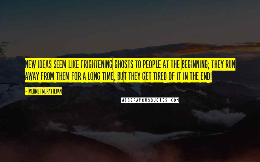 Mehmet Murat Ildan Quotes: New ideas seem like frightening ghosts to people at the beginning; they run away from them for a long time, but they get tired of it in the end!