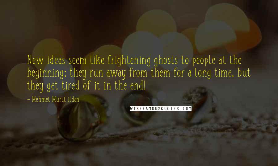 Mehmet Murat Ildan Quotes: New ideas seem like frightening ghosts to people at the beginning; they run away from them for a long time, but they get tired of it in the end!
