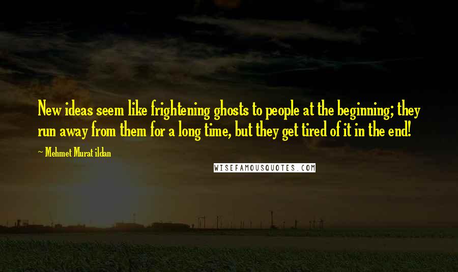 Mehmet Murat Ildan Quotes: New ideas seem like frightening ghosts to people at the beginning; they run away from them for a long time, but they get tired of it in the end!