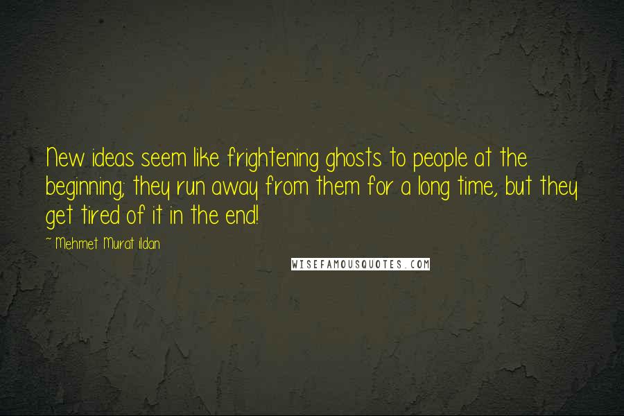Mehmet Murat Ildan Quotes: New ideas seem like frightening ghosts to people at the beginning; they run away from them for a long time, but they get tired of it in the end!