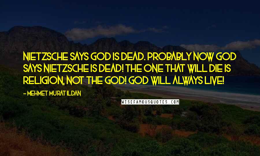 Mehmet Murat Ildan Quotes: Nietzsche says God is dead. Probably now God says Nietzsche is dead! The one that will die is religion, not the God! God will always live!