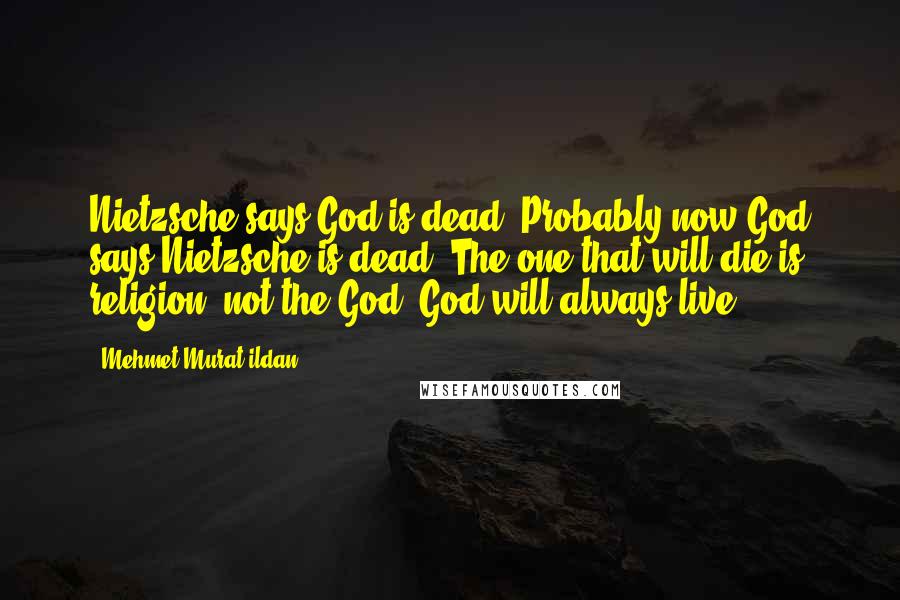 Mehmet Murat Ildan Quotes: Nietzsche says God is dead. Probably now God says Nietzsche is dead! The one that will die is religion, not the God! God will always live!