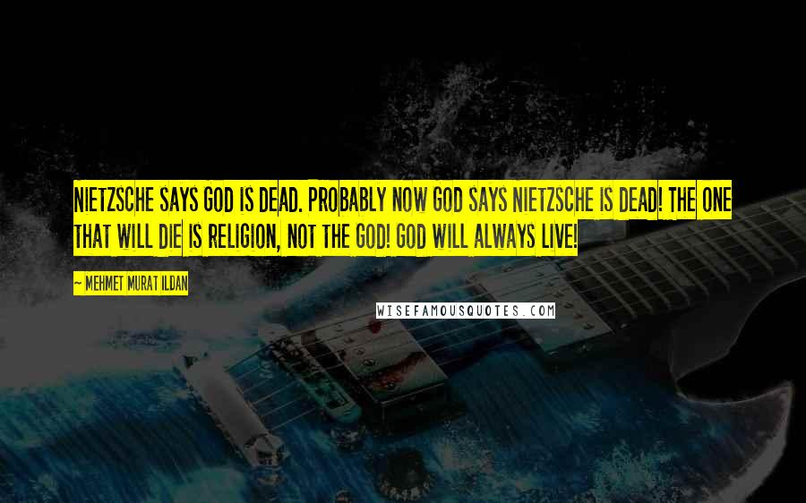 Mehmet Murat Ildan Quotes: Nietzsche says God is dead. Probably now God says Nietzsche is dead! The one that will die is religion, not the God! God will always live!