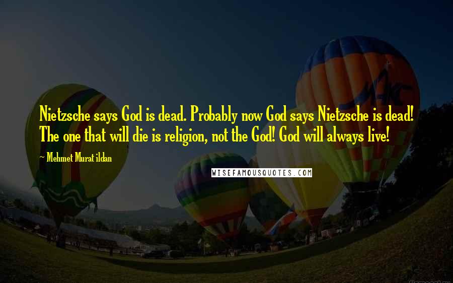Mehmet Murat Ildan Quotes: Nietzsche says God is dead. Probably now God says Nietzsche is dead! The one that will die is religion, not the God! God will always live!