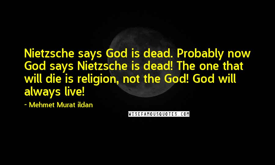 Mehmet Murat Ildan Quotes: Nietzsche says God is dead. Probably now God says Nietzsche is dead! The one that will die is religion, not the God! God will always live!