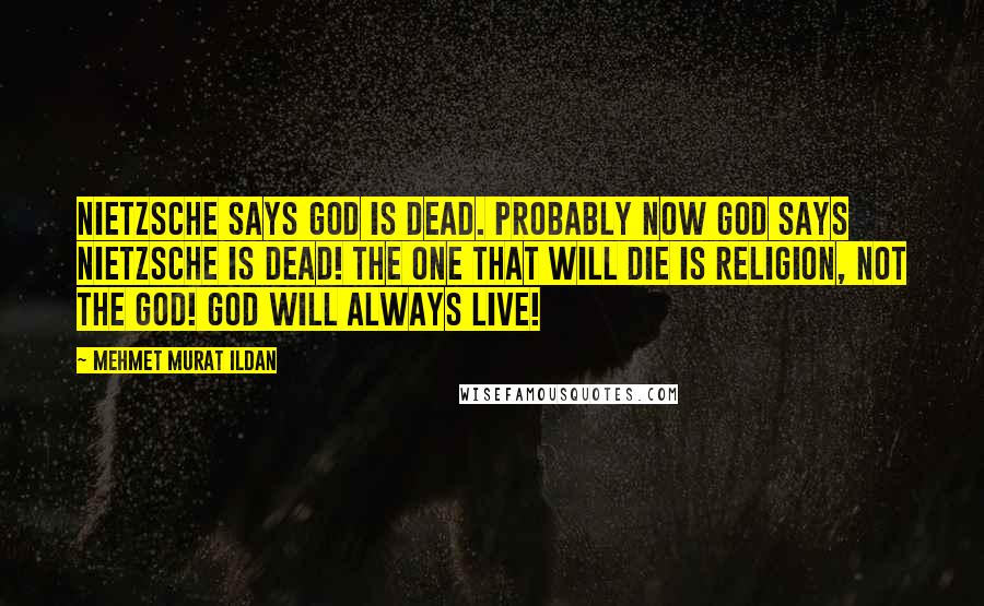 Mehmet Murat Ildan Quotes: Nietzsche says God is dead. Probably now God says Nietzsche is dead! The one that will die is religion, not the God! God will always live!