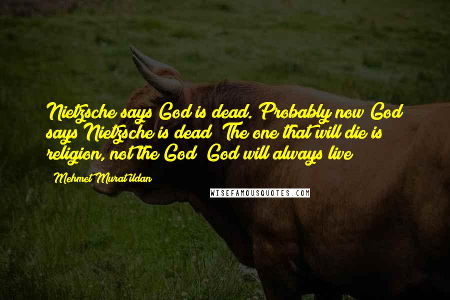 Mehmet Murat Ildan Quotes: Nietzsche says God is dead. Probably now God says Nietzsche is dead! The one that will die is religion, not the God! God will always live!