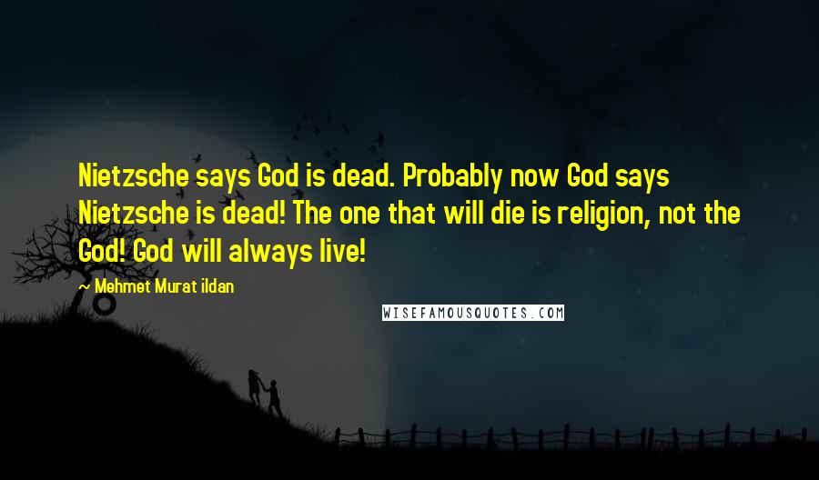 Mehmet Murat Ildan Quotes: Nietzsche says God is dead. Probably now God says Nietzsche is dead! The one that will die is religion, not the God! God will always live!