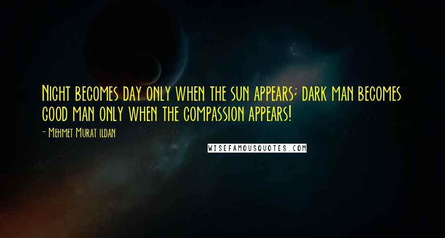 Mehmet Murat Ildan Quotes: Night becomes day only when the sun appears; dark man becomes good man only when the compassion appears!