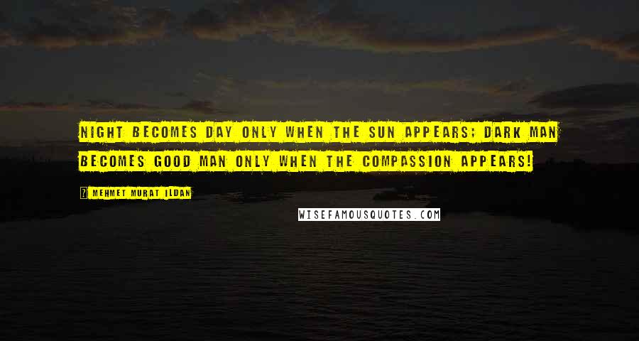 Mehmet Murat Ildan Quotes: Night becomes day only when the sun appears; dark man becomes good man only when the compassion appears!