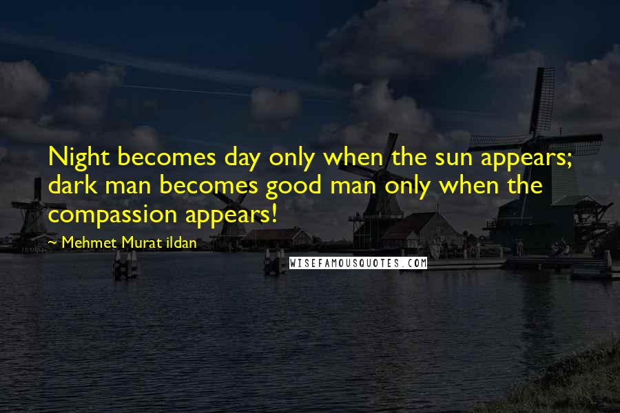 Mehmet Murat Ildan Quotes: Night becomes day only when the sun appears; dark man becomes good man only when the compassion appears!