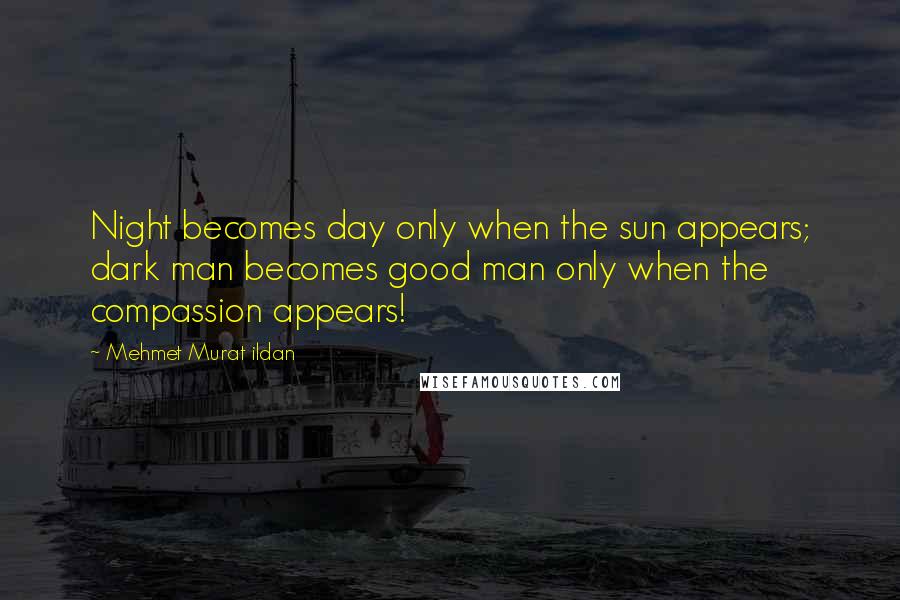 Mehmet Murat Ildan Quotes: Night becomes day only when the sun appears; dark man becomes good man only when the compassion appears!