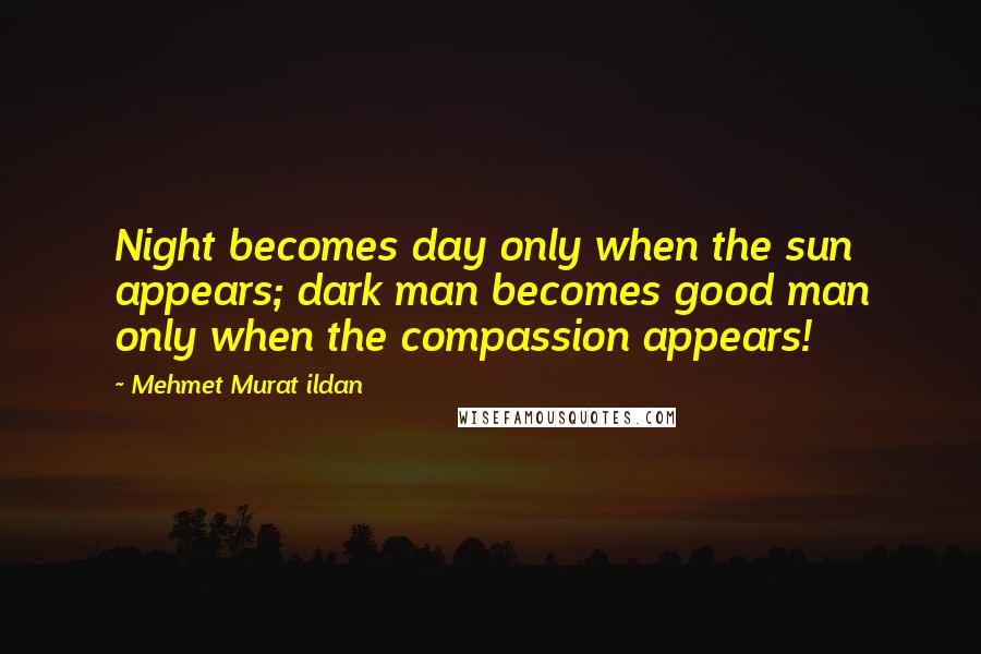 Mehmet Murat Ildan Quotes: Night becomes day only when the sun appears; dark man becomes good man only when the compassion appears!