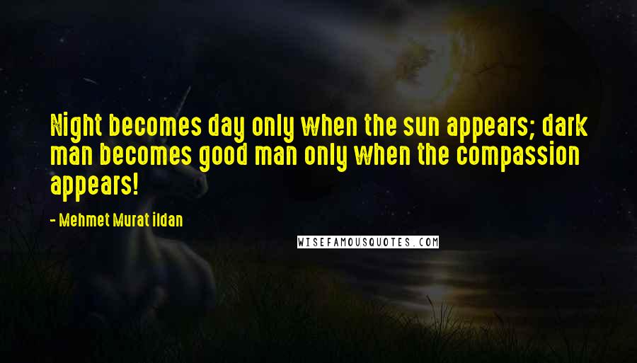 Mehmet Murat Ildan Quotes: Night becomes day only when the sun appears; dark man becomes good man only when the compassion appears!