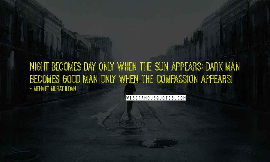 Mehmet Murat Ildan Quotes: Night becomes day only when the sun appears; dark man becomes good man only when the compassion appears!