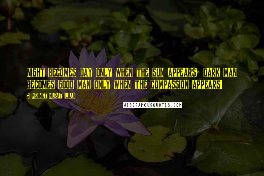 Mehmet Murat Ildan Quotes: Night becomes day only when the sun appears; dark man becomes good man only when the compassion appears!