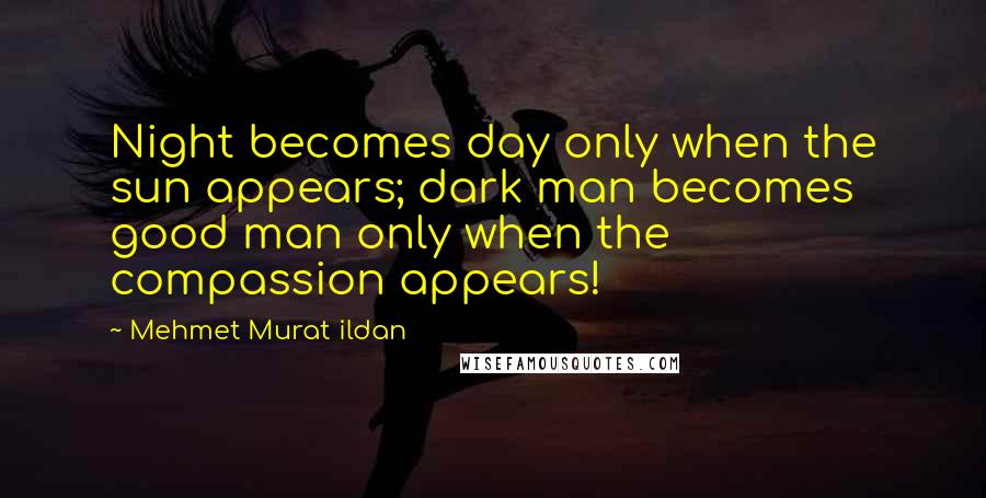 Mehmet Murat Ildan Quotes: Night becomes day only when the sun appears; dark man becomes good man only when the compassion appears!
