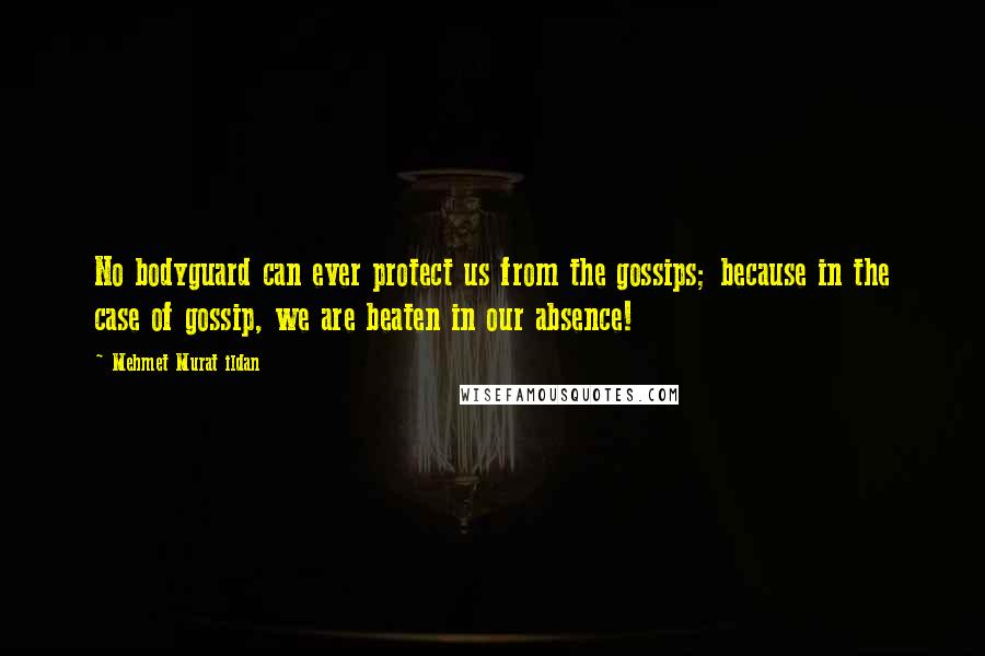 Mehmet Murat Ildan Quotes: No bodyguard can ever protect us from the gossips; because in the case of gossip, we are beaten in our absence!