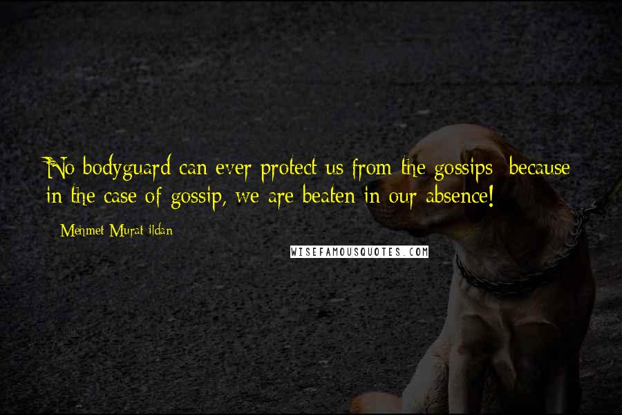 Mehmet Murat Ildan Quotes: No bodyguard can ever protect us from the gossips; because in the case of gossip, we are beaten in our absence!