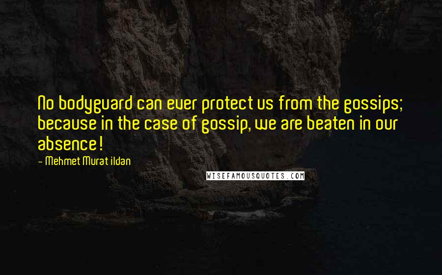 Mehmet Murat Ildan Quotes: No bodyguard can ever protect us from the gossips; because in the case of gossip, we are beaten in our absence!