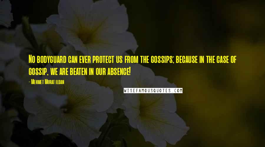 Mehmet Murat Ildan Quotes: No bodyguard can ever protect us from the gossips; because in the case of gossip, we are beaten in our absence!