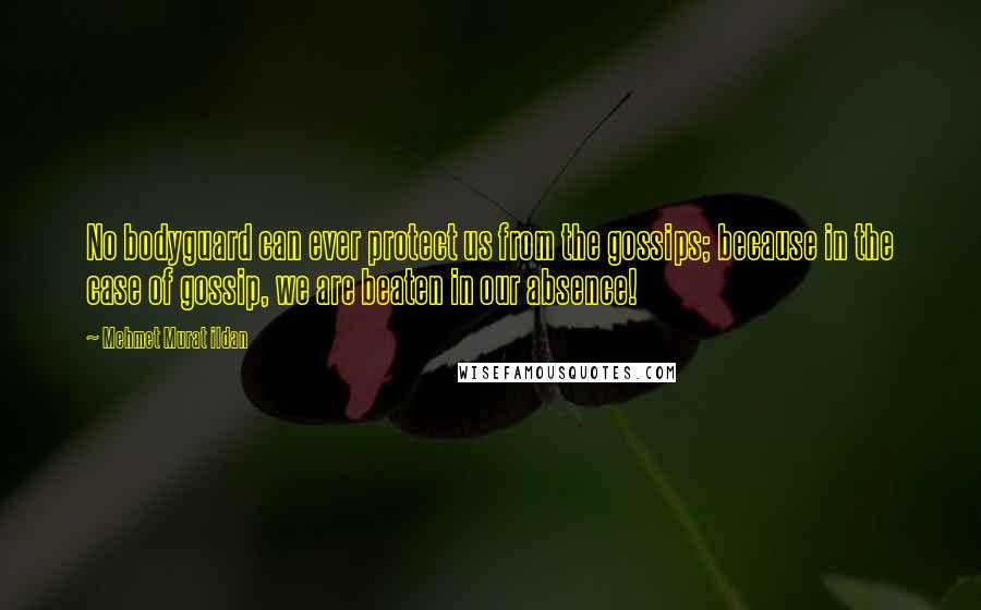 Mehmet Murat Ildan Quotes: No bodyguard can ever protect us from the gossips; because in the case of gossip, we are beaten in our absence!