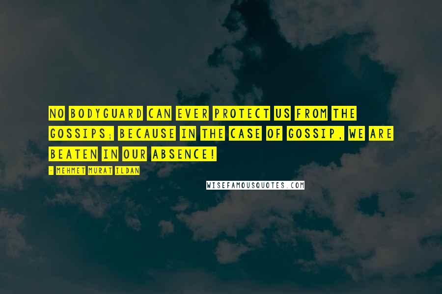 Mehmet Murat Ildan Quotes: No bodyguard can ever protect us from the gossips; because in the case of gossip, we are beaten in our absence!