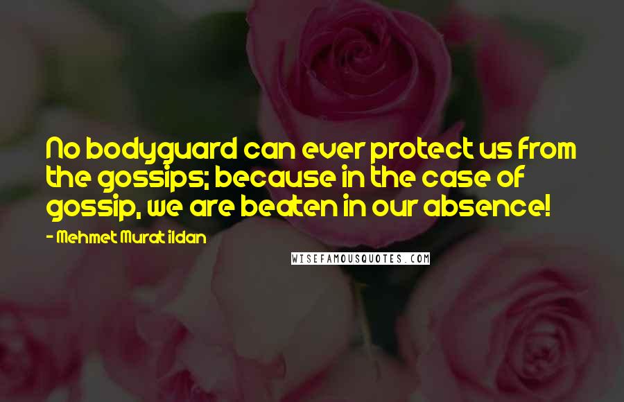 Mehmet Murat Ildan Quotes: No bodyguard can ever protect us from the gossips; because in the case of gossip, we are beaten in our absence!