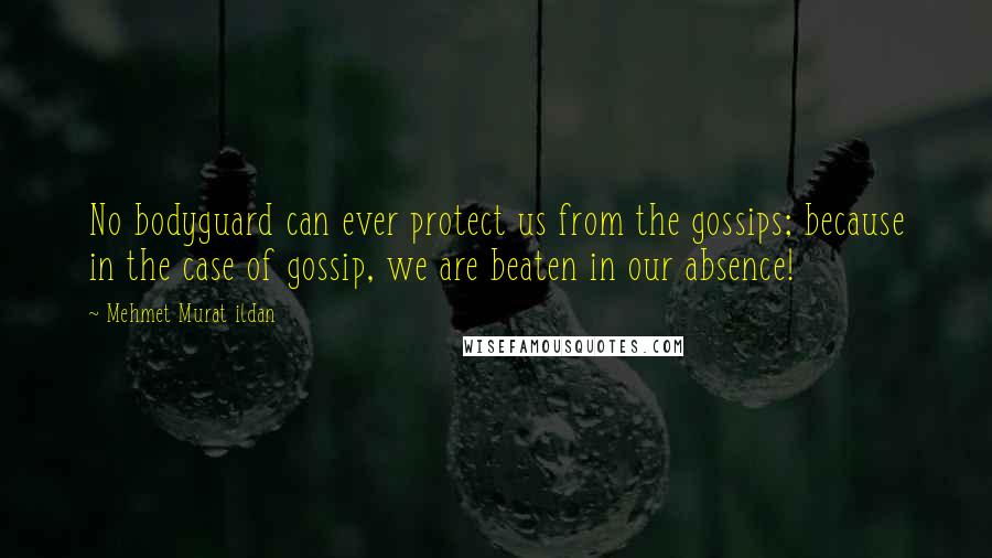 Mehmet Murat Ildan Quotes: No bodyguard can ever protect us from the gossips; because in the case of gossip, we are beaten in our absence!