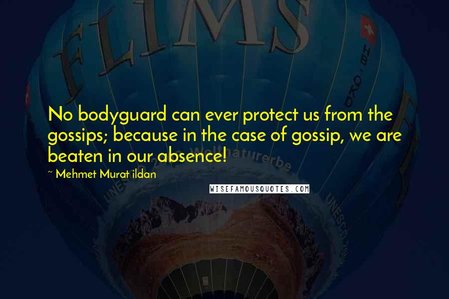 Mehmet Murat Ildan Quotes: No bodyguard can ever protect us from the gossips; because in the case of gossip, we are beaten in our absence!