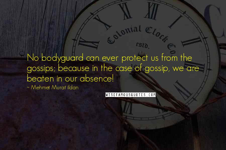 Mehmet Murat Ildan Quotes: No bodyguard can ever protect us from the gossips; because in the case of gossip, we are beaten in our absence!