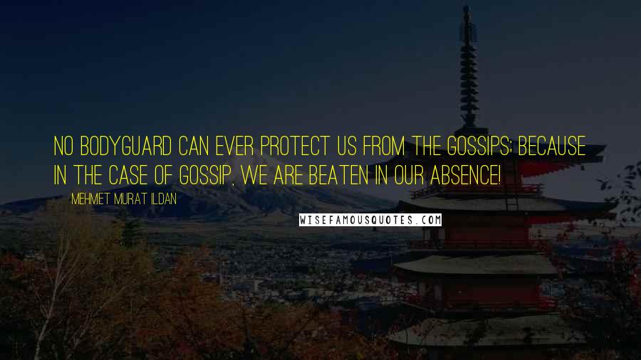 Mehmet Murat Ildan Quotes: No bodyguard can ever protect us from the gossips; because in the case of gossip, we are beaten in our absence!