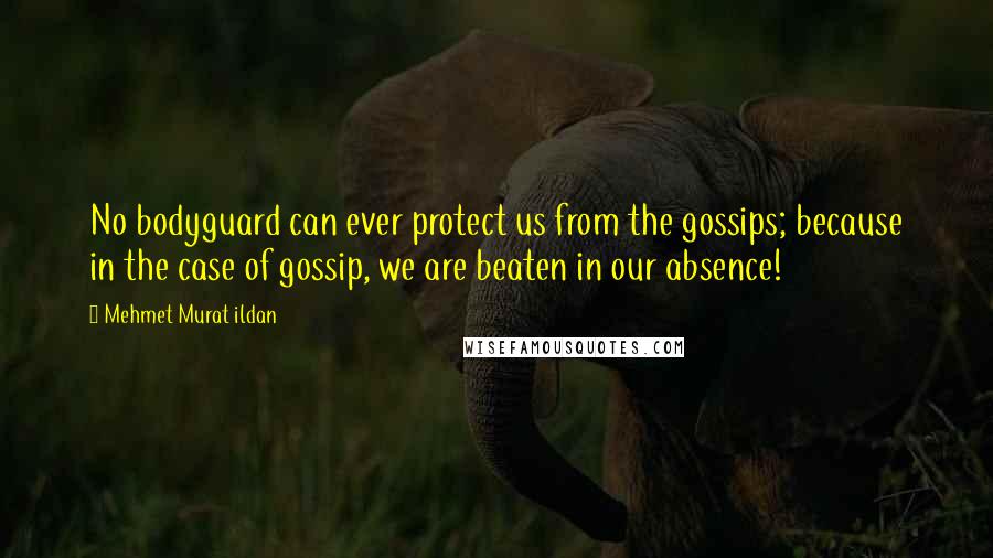 Mehmet Murat Ildan Quotes: No bodyguard can ever protect us from the gossips; because in the case of gossip, we are beaten in our absence!