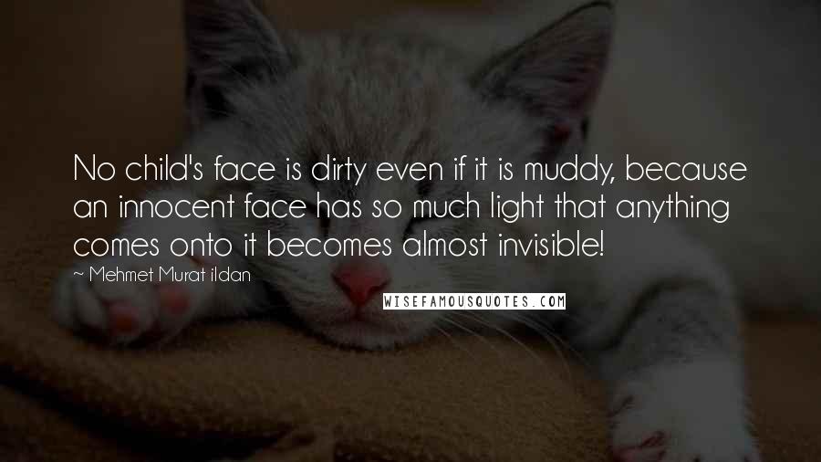 Mehmet Murat Ildan Quotes: No child's face is dirty even if it is muddy, because an innocent face has so much light that anything comes onto it becomes almost invisible!