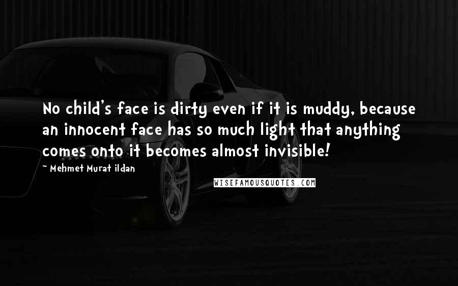 Mehmet Murat Ildan Quotes: No child's face is dirty even if it is muddy, because an innocent face has so much light that anything comes onto it becomes almost invisible!