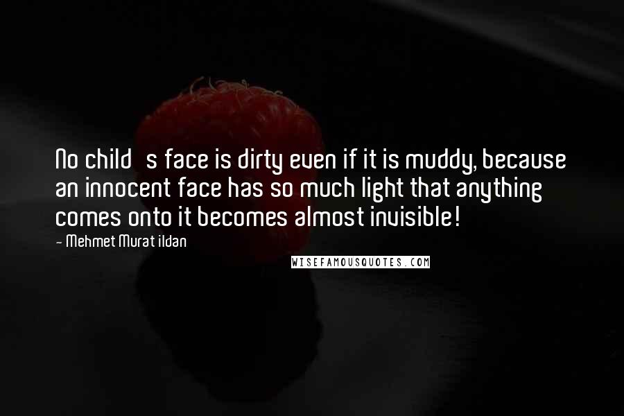 Mehmet Murat Ildan Quotes: No child's face is dirty even if it is muddy, because an innocent face has so much light that anything comes onto it becomes almost invisible!