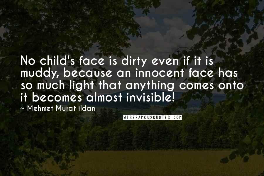 Mehmet Murat Ildan Quotes: No child's face is dirty even if it is muddy, because an innocent face has so much light that anything comes onto it becomes almost invisible!