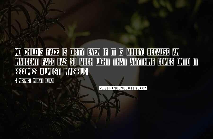 Mehmet Murat Ildan Quotes: No child's face is dirty even if it is muddy, because an innocent face has so much light that anything comes onto it becomes almost invisible!