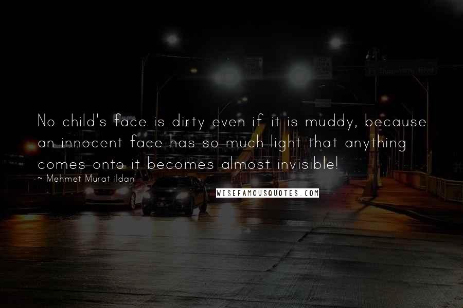 Mehmet Murat Ildan Quotes: No child's face is dirty even if it is muddy, because an innocent face has so much light that anything comes onto it becomes almost invisible!