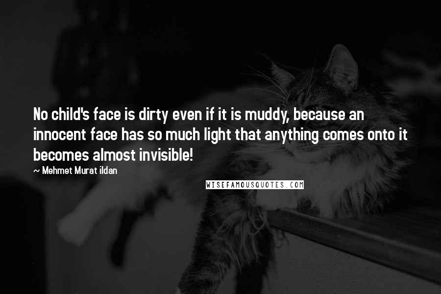 Mehmet Murat Ildan Quotes: No child's face is dirty even if it is muddy, because an innocent face has so much light that anything comes onto it becomes almost invisible!