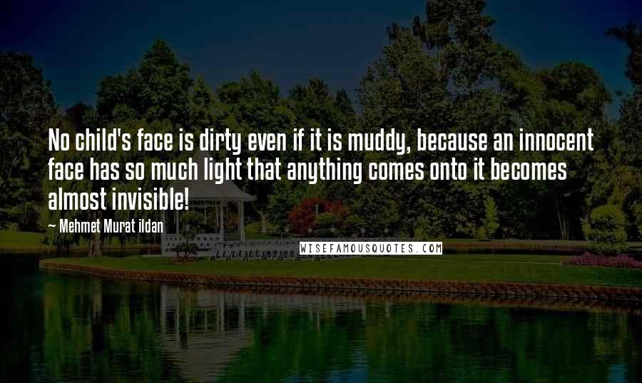 Mehmet Murat Ildan Quotes: No child's face is dirty even if it is muddy, because an innocent face has so much light that anything comes onto it becomes almost invisible!