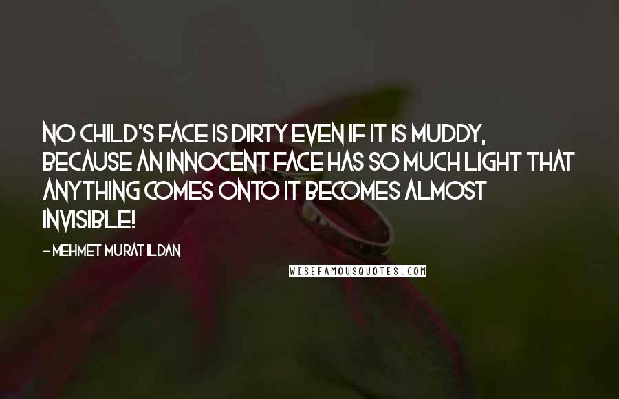 Mehmet Murat Ildan Quotes: No child's face is dirty even if it is muddy, because an innocent face has so much light that anything comes onto it becomes almost invisible!