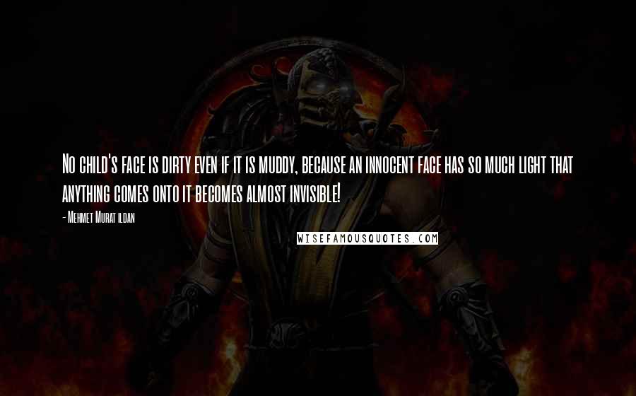 Mehmet Murat Ildan Quotes: No child's face is dirty even if it is muddy, because an innocent face has so much light that anything comes onto it becomes almost invisible!