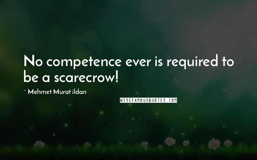 Mehmet Murat Ildan Quotes: No competence ever is required to be a scarecrow!