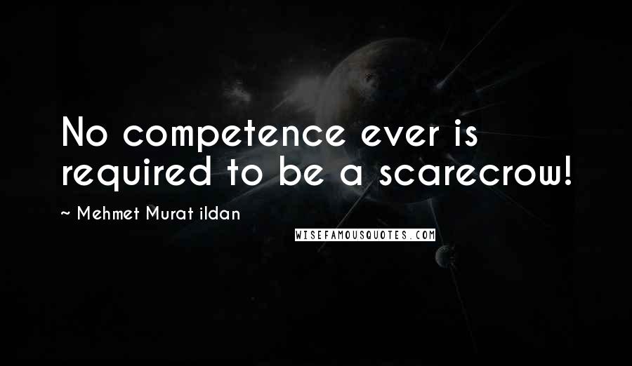 Mehmet Murat Ildan Quotes: No competence ever is required to be a scarecrow!
