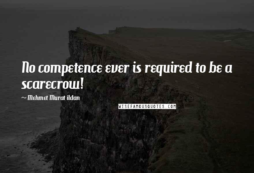 Mehmet Murat Ildan Quotes: No competence ever is required to be a scarecrow!